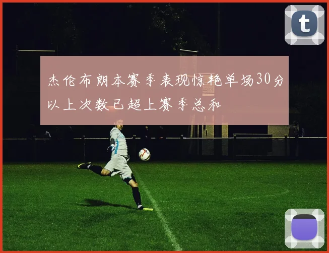 杰伦布朗本赛季表现惊艳单场30分以上次数已超上赛季总和
