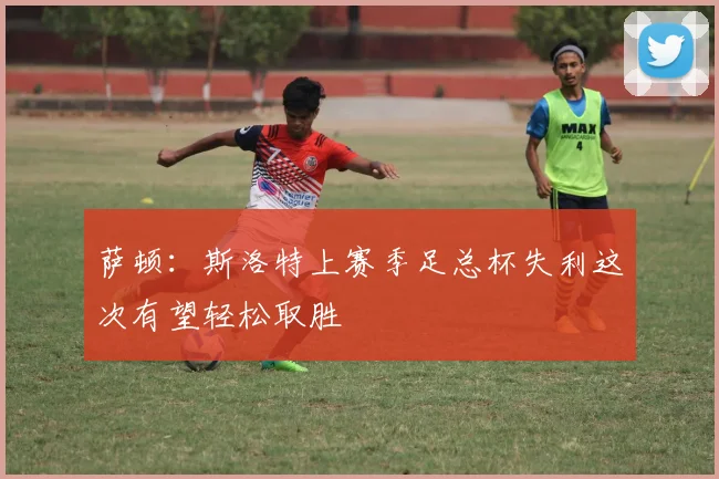 萨顿：斯洛特上赛季足总杯失利这次有望轻松取胜