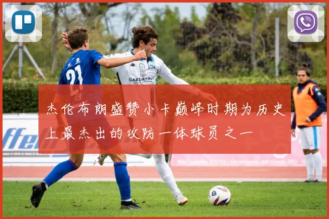 杰伦布朗盛赞小卡巅峰时期为历史上最杰出的攻防一体球员之一