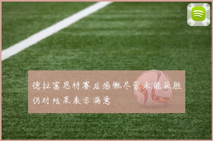 德拉富恩特赛后感慨尽管未能获胜仍对结果表示满意