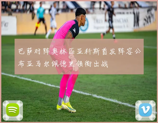 巴萨对阵奥林匹亚科斯首发阵容公布亚马尔佩德里领衔出战