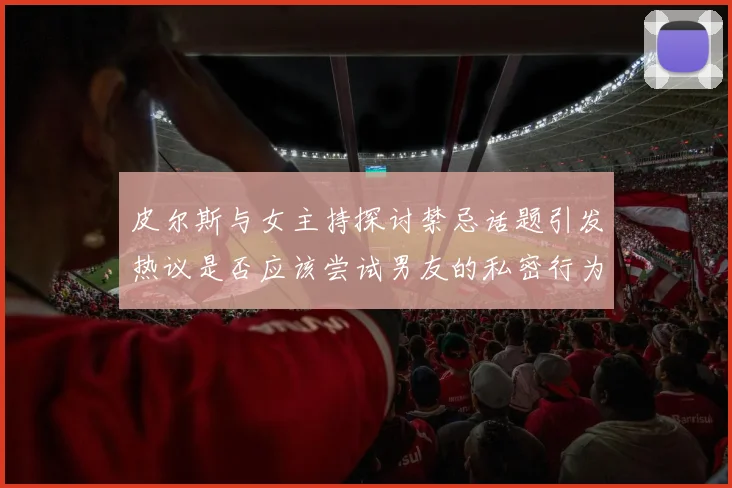 皮尔斯与女主持探讨禁忌话题引发热议是否应该尝试男友的私密行为