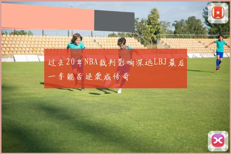 过去20年NBA裁判影响深远LBJ最后一季能否逆袭成传奇