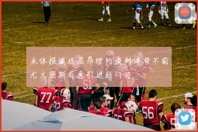 米体报道迈尼昂续约谈判停滞不前尤文图斯有意引进新门将