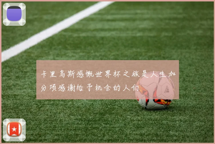 卡里乌斯感慨世界杯之旅是人生加分项感谢给予机会的人们