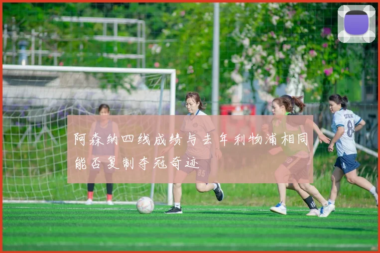 阿森纳四线成绩与去年利物浦相同能否复制夺冠奇迹