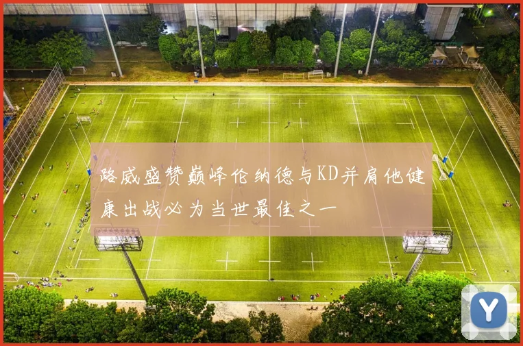 路威盛赞巅峰伦纳德与KD并肩他健康出战必为当世最佳之一