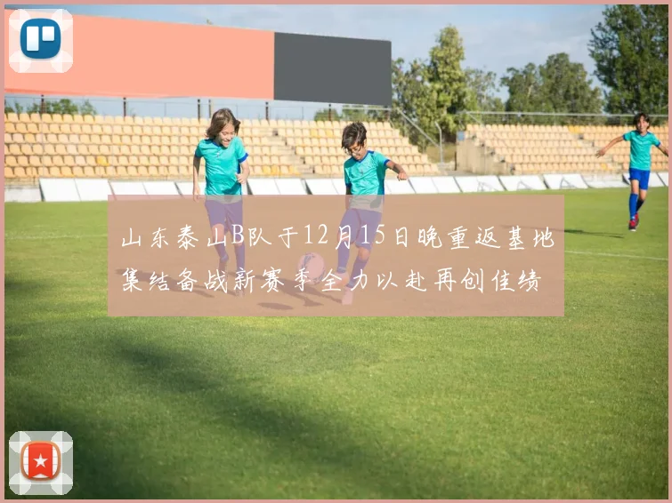 山东泰山B队于12月15日晚重返基地集结备战新赛季全力以赴再创佳绩