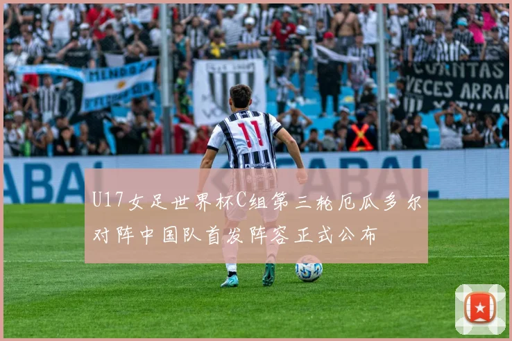 U17女足世界杯C组第三轮厄瓜多尔对阵中国队首发阵容正式公布