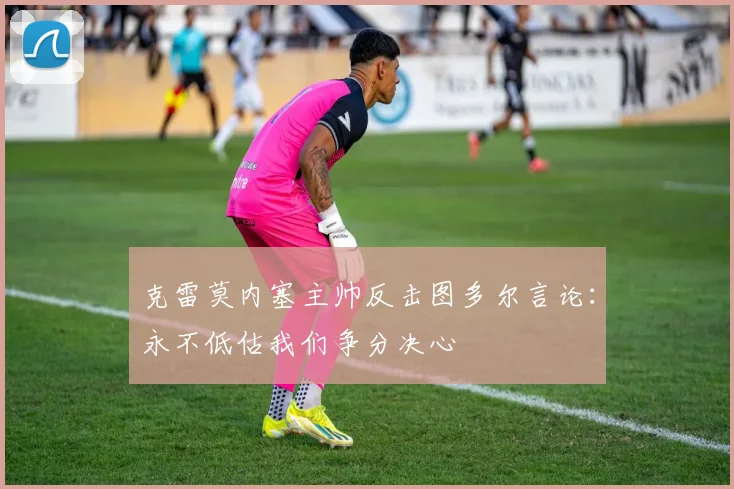 克雷莫内塞主帅反击图多尔言论：永不低估我们争分决心