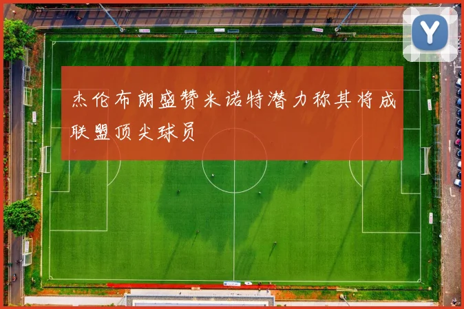 杰伦布朗盛赞米诺特潜力称其将成联盟顶尖球员