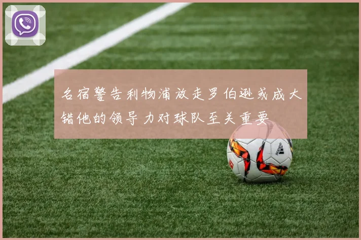 名宿警告利物浦放走罗伯逊或成大错他的领导力对球队至关重要