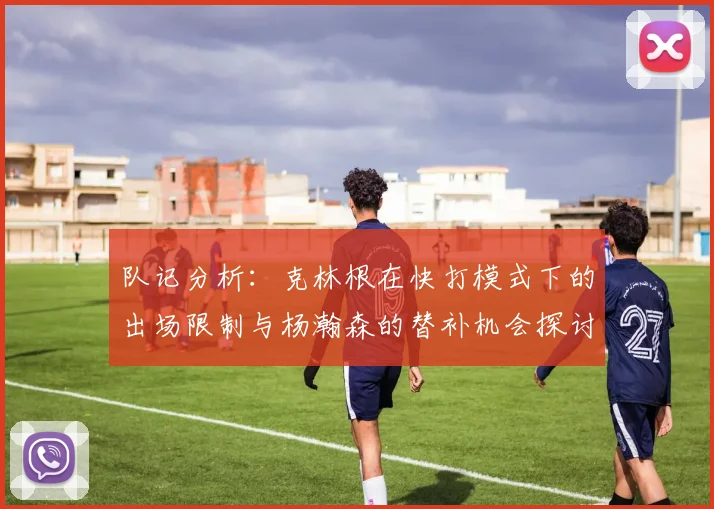 队记分析：克林根在快打模式下的出场限制与杨瀚森的替补机会探讨