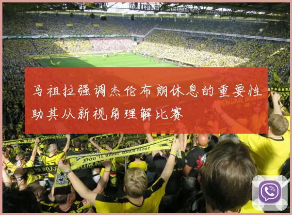 马祖拉强调杰伦布朗休息的重要性助其从新视角理解比赛