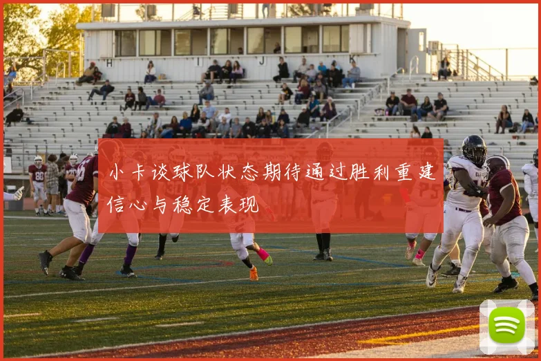 小卡谈球队状态期待通过胜利重建信心与稳定表现