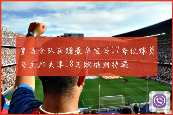 皇马全队获赠豪华宝马i7每位球员与主帅共享18万欧福利待遇