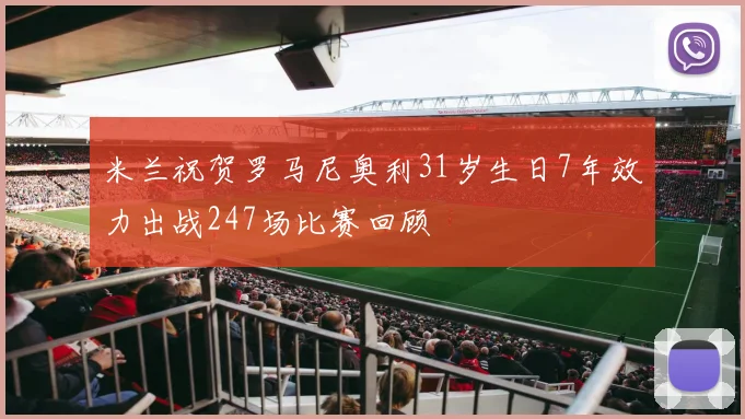 米兰祝贺罗马尼奥利31岁生日7年效力出战247场比赛回顾