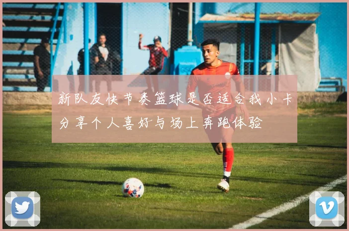 新队友快节奏篮球是否适合我小卡分享个人喜好与场上奔跑体验