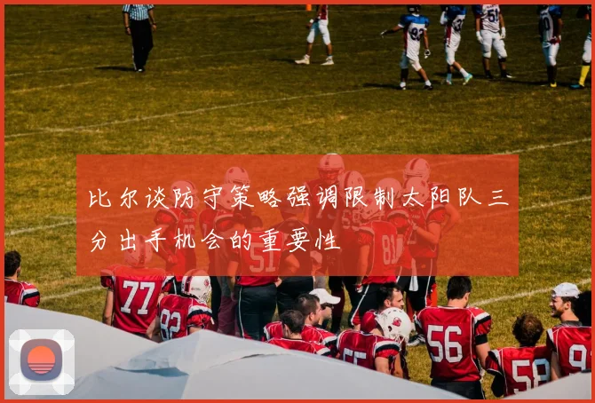 比尔谈防守策略强调限制太阳队三分出手机会的重要性
