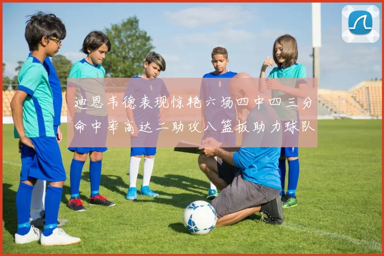 迪恩韦德表现惊艳六场四中四三分命中率高达二助攻八篮板助力球队胜利