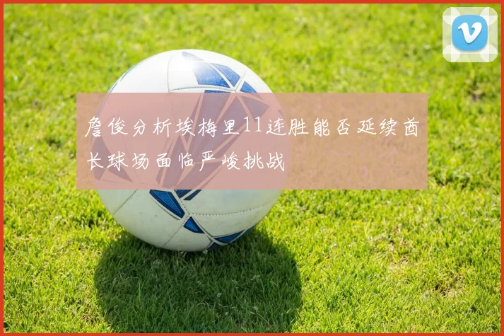 詹俊分析埃梅里11连胜能否延续酋长球场面临严峻挑战