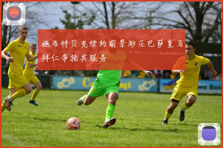 施洛特贝克续约前景渺茫巴萨皇马拜仁争抢其服务