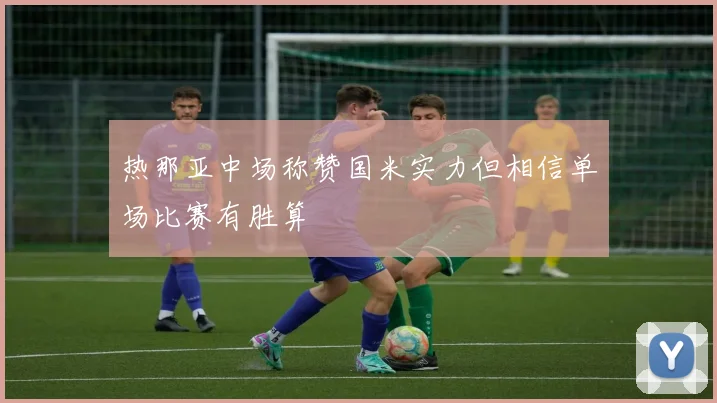 热那亚中场称赞国米实力但相信单场比赛有胜算