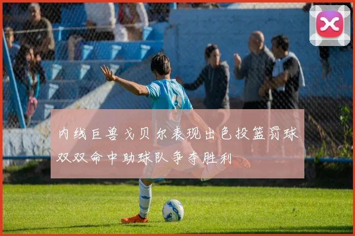 内线巨兽戈贝尔表现出色投篮罚球双双命中助球队争夺胜利