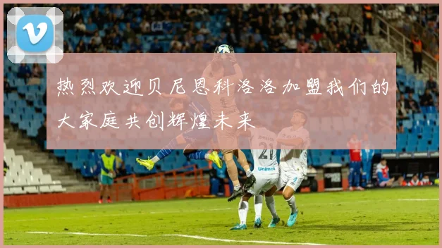 热烈欢迎贝尼恩科洛洛加盟我们的大家庭共创辉煌未来