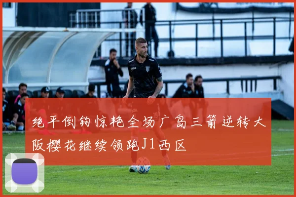 绝平倒钩惊艳全场广岛三箭逆转大阪樱花继续领跑J1西区