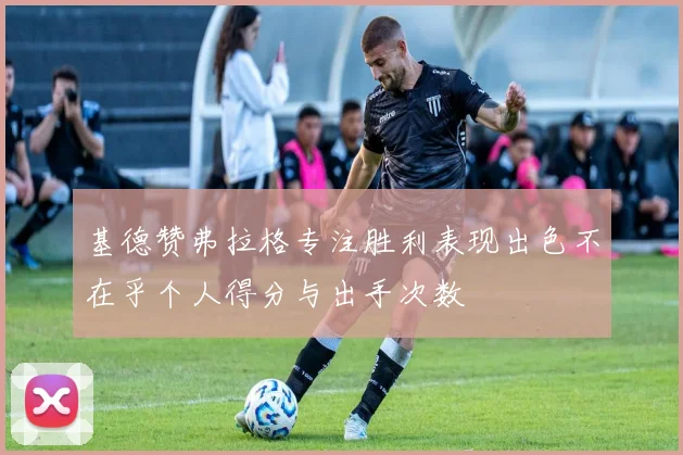 基德赞弗拉格专注胜利表现出色不在乎个人得分与出手次数