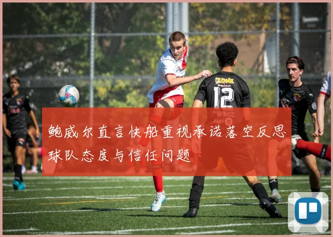 鲍威尔直言快船重视承诺落空反思球队态度与信任问题