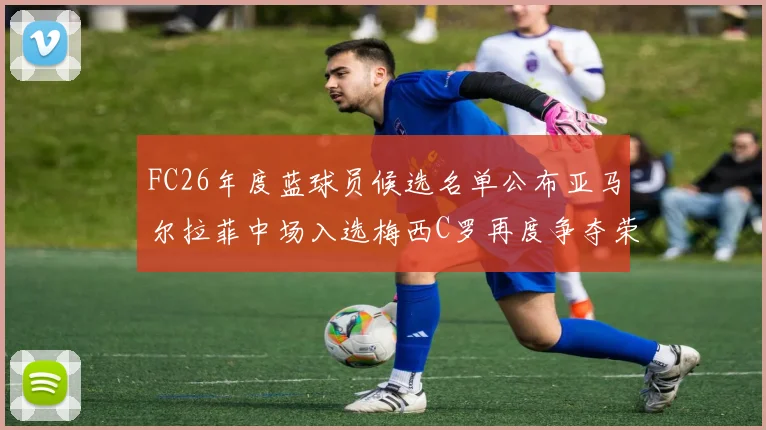 FC26年度蓝球员候选名单公布亚马尔拉菲中场入选梅西C罗再度争夺荣誉