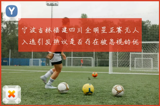 宁波吉林福建四川全明星正赛无人入选引发热议是否存在被忽视的优秀球员