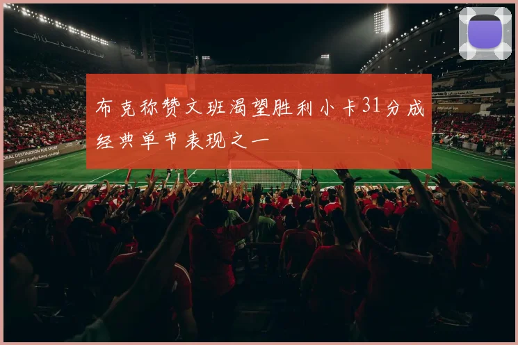 布克称赞文班渴望胜利小卡31分成经典单节表现之一